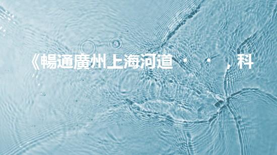 《暢通廣州上海河道，科技清淤助力城市發(fā)展》